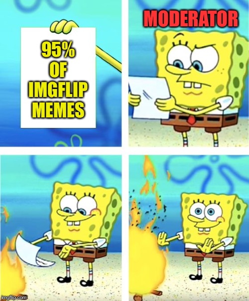 Spongebob Burning Paper | MODERATOR; 95% OF IMGFLIP MEMES | image tagged in spongebob burning paper | made w/ Imgflip meme maker