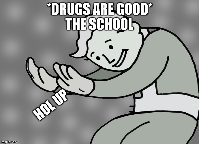 *DRUGS ARE GOOD*
THE SCHOOL HOL UP | image tagged in hol up | made w/ Imgflip meme maker