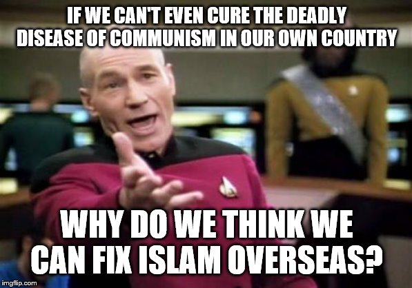 Picard Wtf | IF WE CAN'T EVEN CURE THE DEADLY DISEASE OF COMMUNISM IN OUR OWN COUNTRY; WHY DO WE THINK WE CAN FIX ISLAM OVERSEAS? | image tagged in memes,picard wtf | made w/ Imgflip meme maker