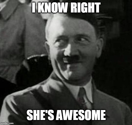Hitler laugh  | I KNOW RIGHT SHE'S AWESOME | image tagged in hitler laugh | made w/ Imgflip meme maker