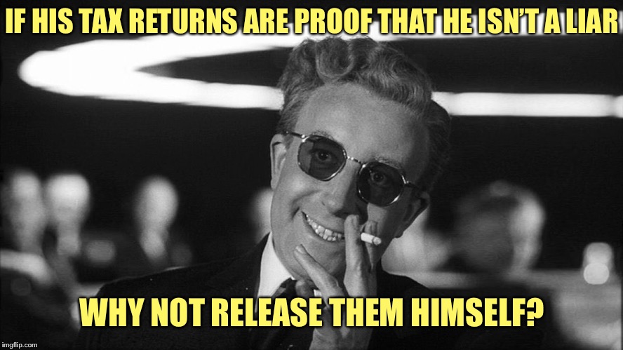 Doctor Strangelove says... | IF HIS TAX RETURNS ARE PROOF THAT HE ISN’T A LIAR WHY NOT RELEASE THEM HIMSELF? | image tagged in doctor strangelove says | made w/ Imgflip meme maker