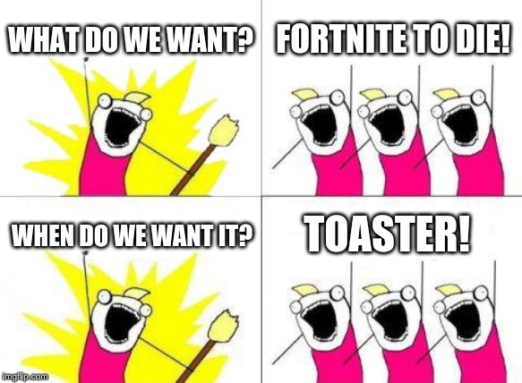 What Do We Want | WHAT DO WE WANT? FORTNITE TO DIE! TOASTER! WHEN DO WE WANT IT? | image tagged in memes,what do we want | made w/ Imgflip meme maker