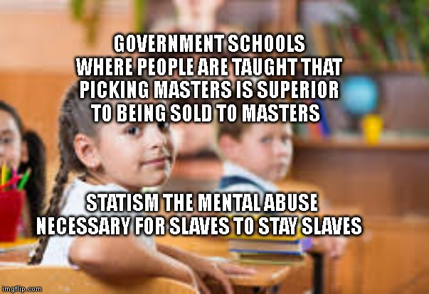 Classroom | GOVERNMENT SCHOOLS WHERE PEOPLE ARE TAUGHT THAT PICKING MASTERS IS SUPERIOR TO BEING SOLD TO MASTERS; STATISM THE MENTAL ABUSE NECESSARY FOR SLAVES TO STAY SLAVES | image tagged in classroom | made w/ Imgflip meme maker