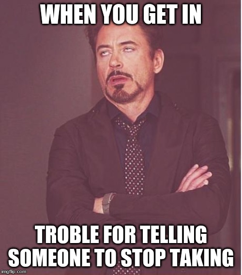 Face You Make Robert Downey Jr Meme | WHEN YOU GET IN; TROBLE FOR TELLING SOMEONE TO STOP TAKING | image tagged in memes,face you make robert downey jr | made w/ Imgflip meme maker