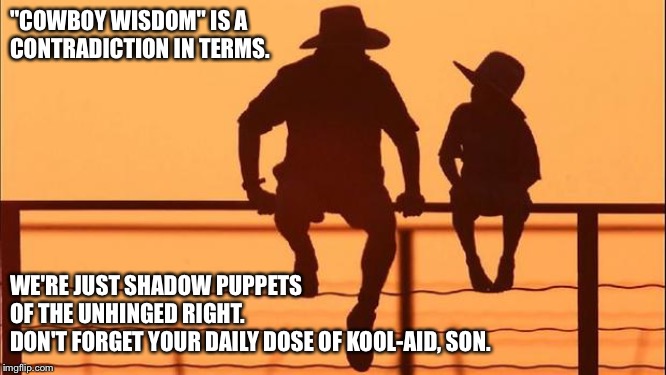 Cowboy father and son | "COWBOY WISDOM" IS A 
CONTRADICTION IN TERMS. WE'RE JUST SHADOW PUPPETS 
OF THE UNHINGED RIGHT.
DON'T FORGET YOUR DAILY DOSE OF KOOL-AID, SO | image tagged in cowboy father and son | made w/ Imgflip meme maker