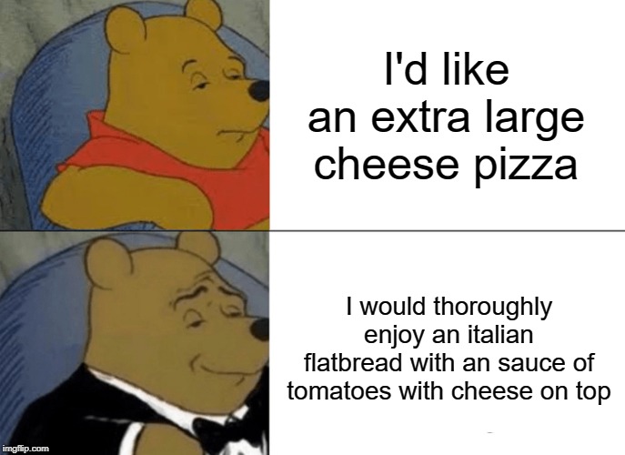 Tuxedo Winnie The Pooh | I'd like an extra large cheese pizza; I would thoroughly enjoy an italian flatbread with an sauce of tomatoes with cheese on top | image tagged in memes,tuxedo winnie the pooh | made w/ Imgflip meme maker