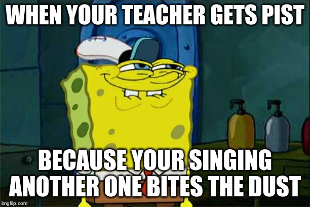 Don't You Squidward Meme | WHEN YOUR TEACHER GETS PIST; BECAUSE YOUR SINGING ANOTHER ONE BITES THE DUST | image tagged in memes,dont you squidward | made w/ Imgflip meme maker