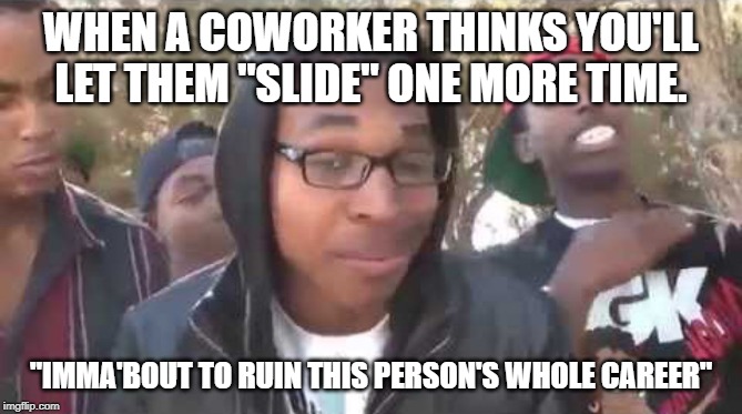 I'm about to end this man's whole career | WHEN A COWORKER THINKS YOU'LL LET THEM "SLIDE" ONE MORE TIME. "IMMA'BOUT TO RUIN THIS PERSON'S WHOLE CAREER" | image tagged in i'm about to end this man's whole career | made w/ Imgflip meme maker