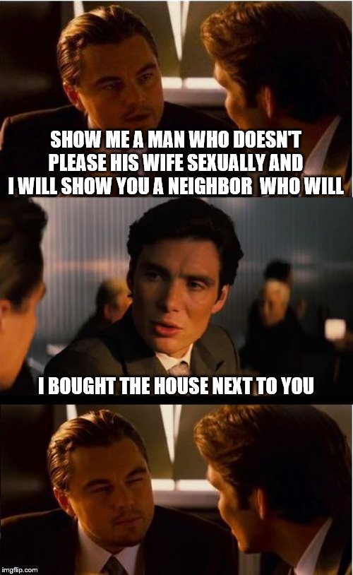 Inception | SHOW ME A MAN WHO DOESN'T PLEASE HIS WIFE SEXUALLY AND I WILL SHOW YOU A NEIGHBOR  WHO WILL; I BOUGHT THE HOUSE NEXT TO YOU | image tagged in memes,inception | made w/ Imgflip meme maker