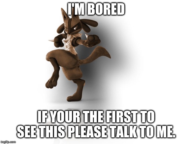 maverick lucario | I'M BORED; IF YOUR THE FIRST TO SEE THIS PLEASE TALK TO ME. | image tagged in maverick lucario | made w/ Imgflip meme maker