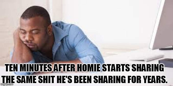 Tiredass | THE SAME SHIT HE'S BEEN SHARING FOR YEARS. TEN MINUTES AFTER HOMIE STARTS SHARING | image tagged in tiredass | made w/ Imgflip meme maker