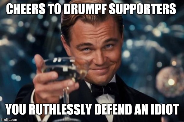 Leonardo Dicaprio Cheers | CHEERS TO DRUMPF SUPPORTERS; YOU RUTHLESSLY DEFEND AN IDIOT | image tagged in memes,leonardo dicaprio cheers | made w/ Imgflip meme maker