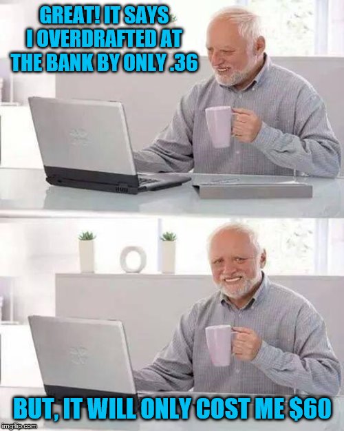 Hide the Pain Harold | GREAT! IT SAYS I OVERDRAFTED AT THE BANK BY ONLY .36; BUT, IT WILL ONLY COST ME $60 | image tagged in memes,hide the pain harold,funny | made w/ Imgflip meme maker