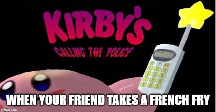 Kirby's Calling the Police | WHEN YOUR FRIEND TAKES A FRENCH FRY | image tagged in kirby's calling the police | made w/ Imgflip meme maker