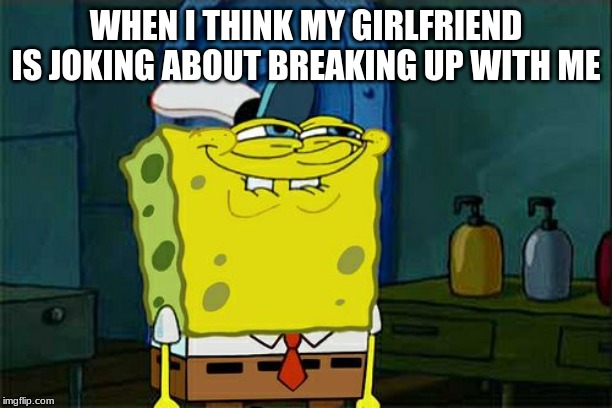 Don't You Squidward Meme | WHEN I THINK MY GIRLFRIEND IS JOKING ABOUT BREAKING UP WITH ME | image tagged in memes,dont you squidward | made w/ Imgflip meme maker