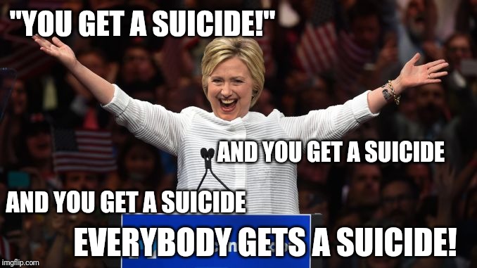 Clinton everybody gets a suicide | "YOU GET A SUICIDE!"; AND YOU GET A SUICIDE; AND YOU GET A SUICIDE; EVERYBODY GETS A SUICIDE! | image tagged in hillary clinton,suicide | made w/ Imgflip meme maker