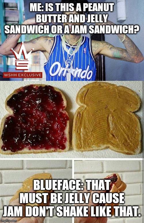 ME: IS THIS A PEANUT BUTTER AND JELLY SANDWICH OR A JAM SANDWICH? BLUEFACE: THAT MUST BE JELLY CAUSE JAM DON'T SHAKE LIKE THAT. | image tagged in inside out peanut butter and jelly sandwich,blueface | made w/ Imgflip meme maker