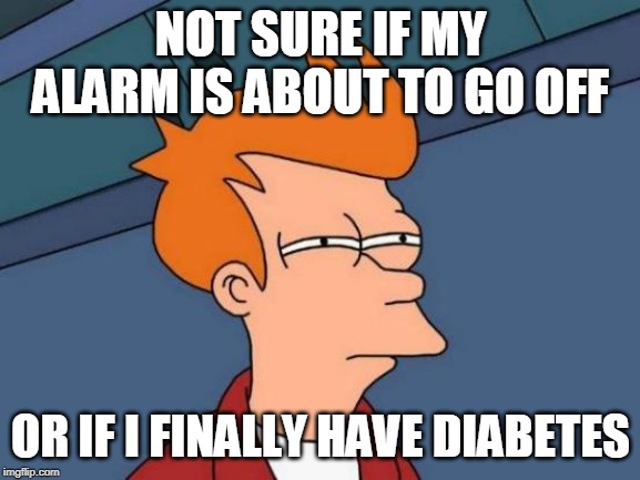 Futurama Fry | NOT SURE IF MY ALARM IS ABOUT TO GO OFF; OR IF I FINALLY HAVE DIABETES | image tagged in memes,futurama fry,AdviceAnimals | made w/ Imgflip meme maker