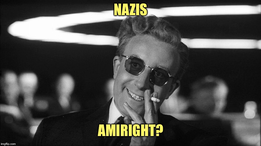 Doctor Strangelove says... | NAZIS AMIRIGHT? | image tagged in doctor strangelove says | made w/ Imgflip meme maker