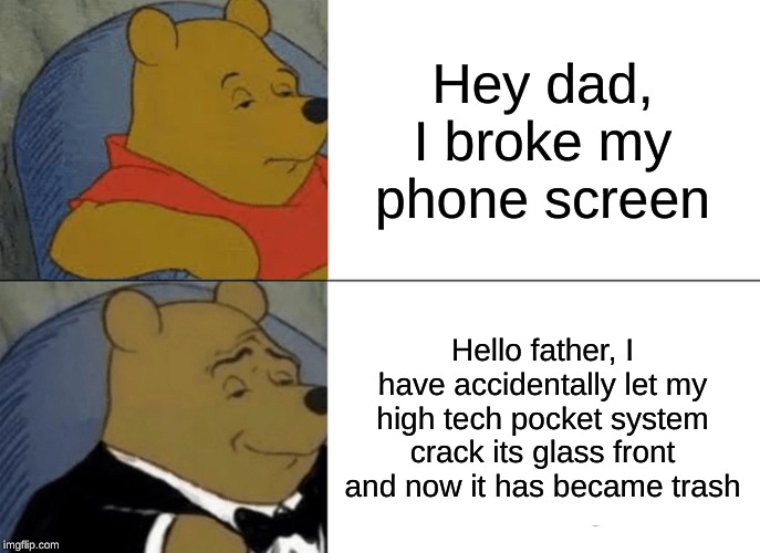 Tuxedo Winnie The Pooh Meme | Hey dad, I broke my phone screen; Hello father, I have accidentally let my high tech pocket system crack its glass front and now it has became trash | image tagged in memes,tuxedo winnie the pooh | made w/ Imgflip meme maker