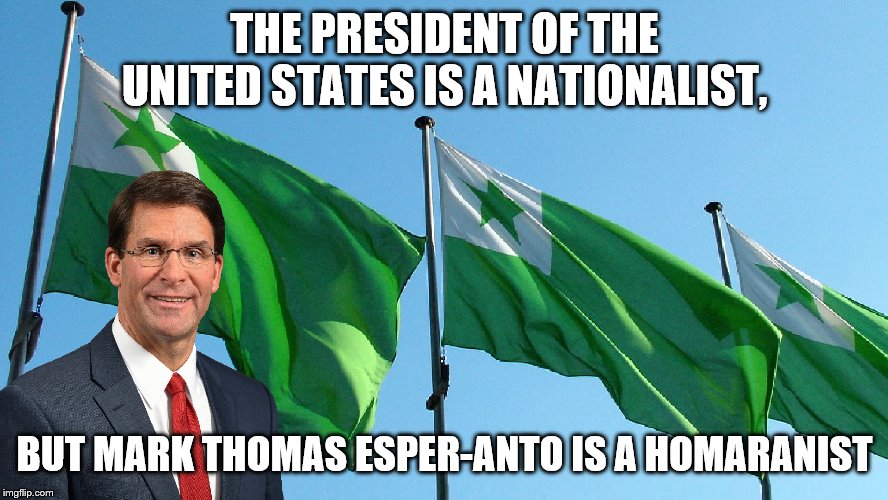 Mark Esper - THE PRESIDENT OF THE UNITED STATES IS A NATIONALIST, BUT MARK THOMAS ESPER-ANTO IS A HOMARANIST | THE PRESIDENT OF THE UNITED STATES IS A NATIONALIST, BUT MARK THOMAS ESPER-ANTO IS A HOMARANIST | image tagged in homaranist,nationalist,esperanto | made w/ Imgflip meme maker