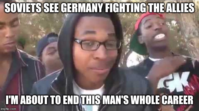 I'm about to end this man's whole career | SOVIETS SEE GERMANY FIGHTING THE ALLIES; I'M ABOUT TO END THIS MAN'S WHOLE CAREER | image tagged in i'm about to end this man's whole career | made w/ Imgflip meme maker