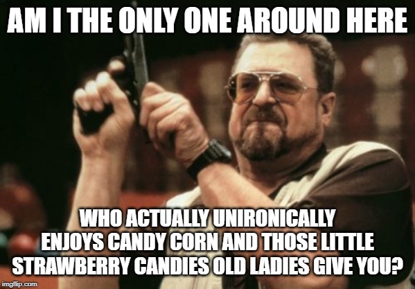 Please tell me I'm not alone. | AM I THE ONLY ONE AROUND HERE; WHO ACTUALLY UNIRONICALLY ENJOYS CANDY CORN AND THOSE LITTLE STRAWBERRY CANDIES OLD LADIES GIVE YOU? | image tagged in memes,am i the only one around here | made w/ Imgflip meme maker