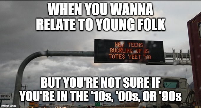 Siri, show me the definition of "trying too hard." | WHEN YOU WANNA RELATE TO YOUNG FOLK; BUT YOU'RE NOT SURE IF YOU'RE IN THE '10s, '00s, OR '90s | image tagged in memes,funny,decades,slang,yeet,trying too hard | made w/ Imgflip meme maker