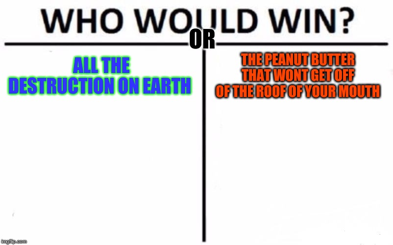 Who Would Win? | OR; ALL THE DESTRUCTION ON EARTH; THE PEANUT BUTTER THAT WONT GET OFF OF THE ROOF OF YOUR MOUTH | image tagged in memes,who would win | made w/ Imgflip meme maker