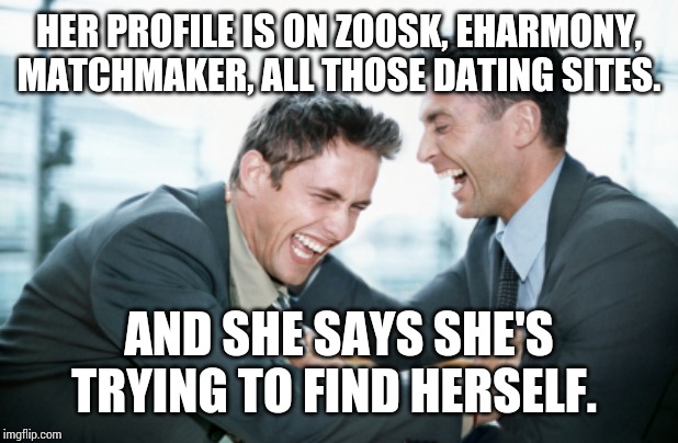 men laughing | HER PROFILE IS ON ZOOSK, EHARMONY, MATCHMAKER, ALL THOSE DATING SITES. AND SHE SAYS SHE'S TRYING TO FIND HERSELF. | image tagged in men laughing | made w/ Imgflip meme maker