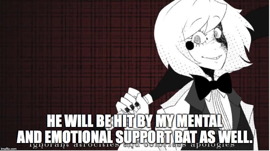 Ignorant atrocities and colorless apologies | HE WILL BE HIT BY MY MENTAL AND EMOTIONAL SUPPORT BAT AS WELL. | image tagged in ignorant atrocities and colorless apologies | made w/ Imgflip meme maker