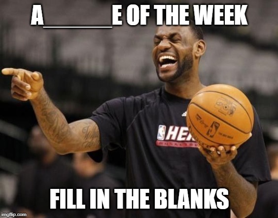 Labron  | A_____E OF THE WEEK; FILL IN THE BLANKS | image tagged in labron | made w/ Imgflip meme maker