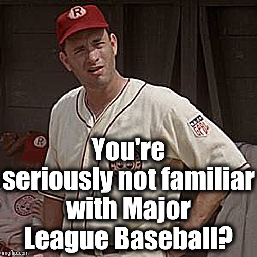 There's no crying in baseball | You're seriously not familiar with Major League Baseball? | image tagged in there's no crying in baseball | made w/ Imgflip meme maker