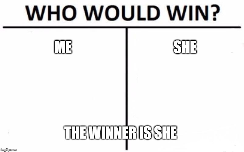 Who Would Win? | ME; SHE; THE WINNER IS SHE | image tagged in memes,who would win | made w/ Imgflip meme maker