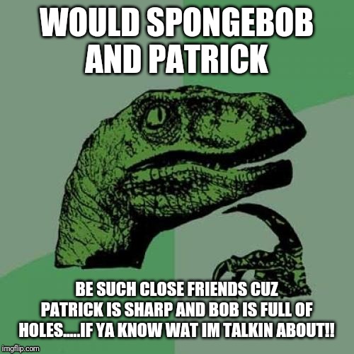 Philosoraptor Meme | WOULD SPONGEBOB AND PATRICK; BE SUCH CLOSE FRIENDS CUZ PATRICK IS SHARP AND BOB IS FULL OF HOLES.....IF YA KNOW WAT IM TALKIN ABOUT!! | image tagged in memes,philosoraptor | made w/ Imgflip meme maker