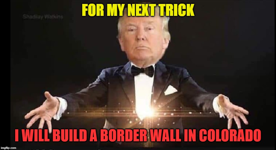 Trump magician | FOR MY NEXT TRICK; I WILL BUILD A BORDER WALL IN COLORADO | image tagged in trump magician | made w/ Imgflip meme maker