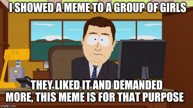 Aaaaand Its Gone | I SHOWED A MEME TO A GROUP OF GIRLS; THEY LIKED IT AND DEMANDED MORE, THIS MEME IS FOR THAT PURPOSE | image tagged in memes,aaaaand its gone | made w/ Imgflip meme maker