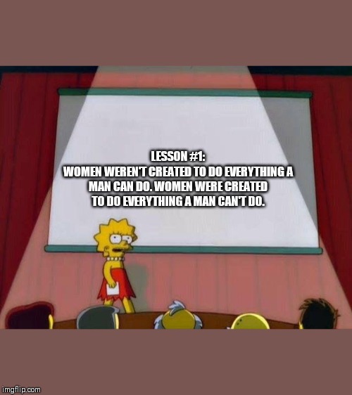 Lisa Simpson's Presentation | LESSON #1: 
WOMEN WEREN'T CREATED TO DO EVERYTHING A MAN CAN DO. WOMEN WERE CREATED TO DO EVERYTHING A MAN CAN'T DO. | image tagged in lisa simpson's presentation | made w/ Imgflip meme maker