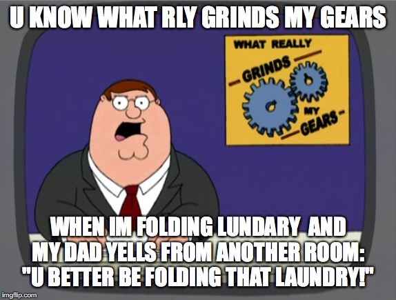 Peter Griffin News Meme | U KNOW WHAT RLY GRINDS MY GEARS; WHEN IM FOLDING LUNDARY  AND MY DAD YELLS FROM ANOTHER ROOM: "U BETTER BE FOLDING THAT LAUNDRY!" | image tagged in memes,peter griffin news | made w/ Imgflip meme maker