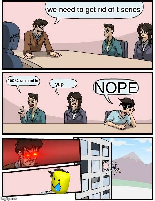Boardroom Meeting Suggestion | we need to get rid of t series; 100 % we need to; NOPE; yup | image tagged in memes,boardroom meeting suggestion | made w/ Imgflip meme maker