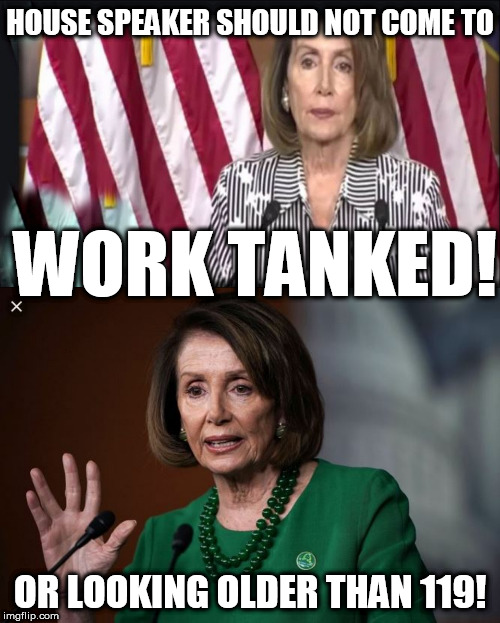 OLD &  UNQUALIFIED! | HOUSE SPEAKER SHOULD NOT COME TO; WORK TANKED! OR LOOKING OLDER THAN 119! | image tagged in nancy pelosi,is  just  old,and,go home youre drunk,tanked,work | made w/ Imgflip meme maker