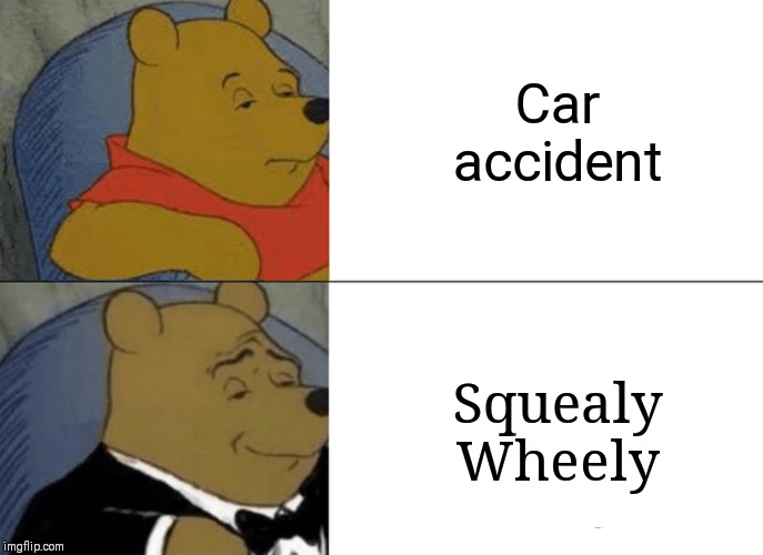 Tuxedo Winnie The Pooh Meme | Car accident; Squealy Wheely | image tagged in memes,tuxedo winnie the pooh | made w/ Imgflip meme maker
