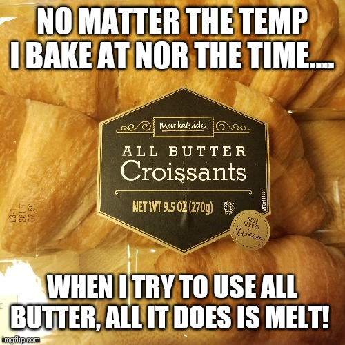 Butter now then later?.... | NO MATTER THE TEMP I BAKE AT NOR THE TIME.... WHEN I TRY TO USE ALL BUTTER, ALL IT DOES IS MELT! | image tagged in butter,original,original memes,croissant,baked,half baked | made w/ Imgflip meme maker