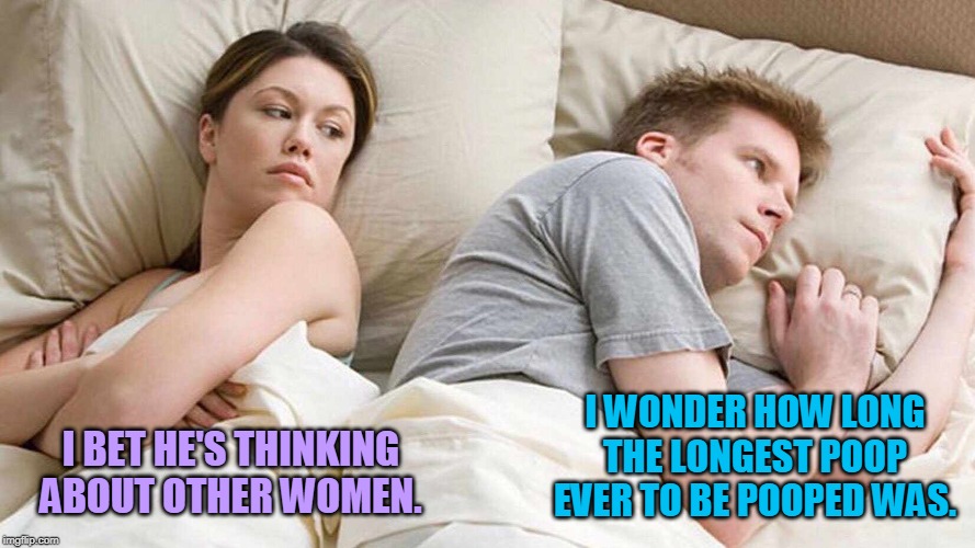 I Bet He's Thinking About Other Women Meme | I WONDER HOW LONG THE LONGEST POOP EVER TO BE POOPED WAS. I BET HE'S THINKING ABOUT OTHER WOMEN. | image tagged in i bet he's thinking about other women,poop,pooping,records,memes,shit | made w/ Imgflip meme maker