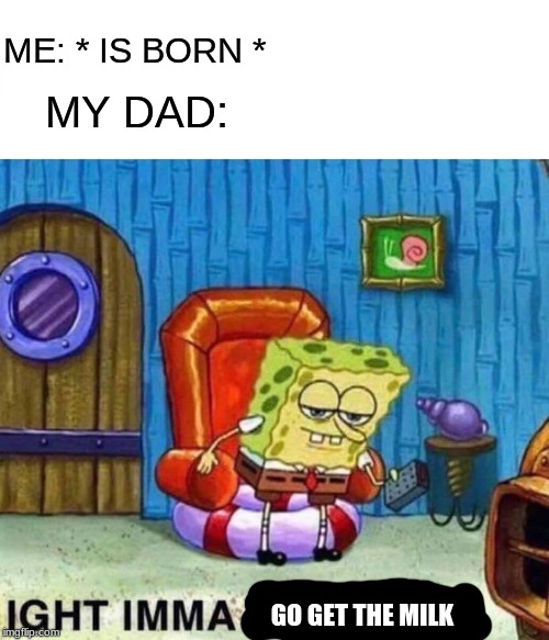 Spongebob Ight Imma Head Out | ME: * IS BORN *; MY DAD:; GO GET THE MILK | image tagged in memes,spongebob ight imma head out | made w/ Imgflip meme maker