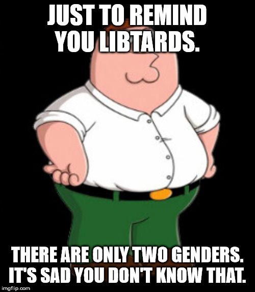 Smiling Peter Griffin  | JUST TO REMIND YOU LIBTARDS. THERE ARE ONLY TWO GENDERS. IT'S SAD YOU DON'T KNOW THAT. | image tagged in smiling peter griffin | made w/ Imgflip meme maker