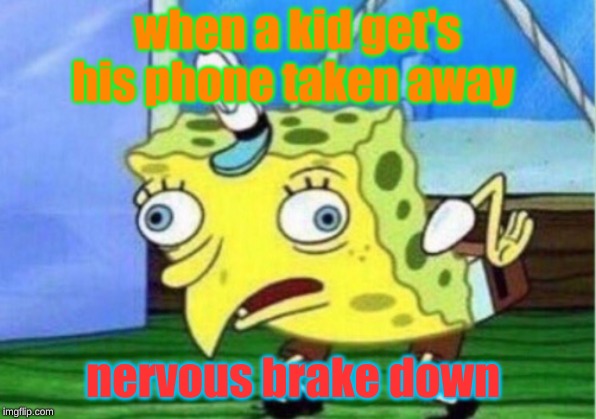 Mocking Spongebob | when a kid get's his phone taken away; nervous brake down | image tagged in memes,mocking spongebob | made w/ Imgflip meme maker