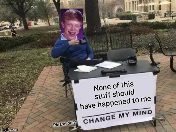Change My Mind Meme | None of this stuff should have happened to me; Please don't | image tagged in memes,change my mind | made w/ Imgflip meme maker