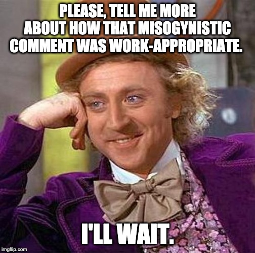 Creepy Condescending Wonka Meme | PLEASE, TELL ME MORE ABOUT HOW THAT MISOGYNISTIC COMMENT WAS WORK-APPROPRIATE. I'LL WAIT. | image tagged in memes,creepy condescending wonka | made w/ Imgflip meme maker