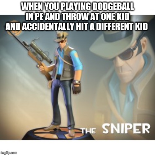 The Sniper TF2 meme | WHEN YOU PLAYING DODGEBALL IN PE AND THROW AT ONE KID AND ACCIDENTALLY HIT A DIFFERENT KID | image tagged in the sniper tf2 meme | made w/ Imgflip meme maker